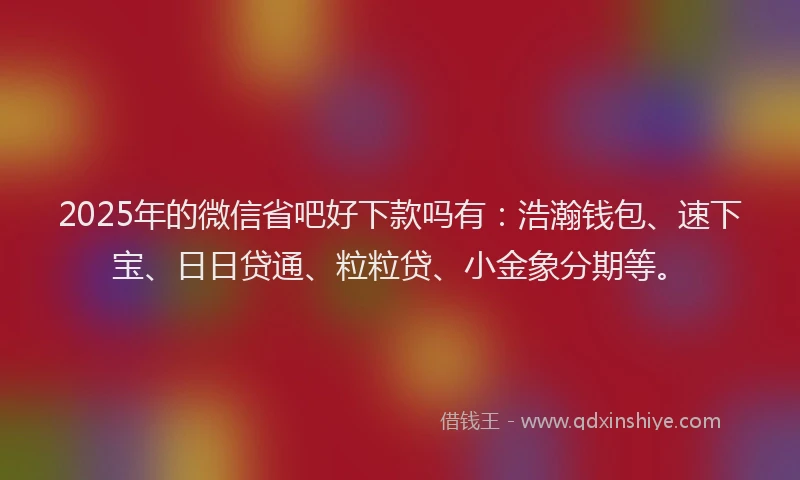 2025年的微信省吧好下款吗有：浩瀚钱包、速下宝、日日贷通、粒粒贷、小金象分期等。