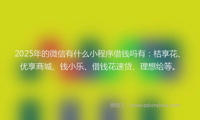 2025年的微信有什么小程序借钱吗有：桔享花、优享商城、钱小乐、借钱花速贷、理想给等。