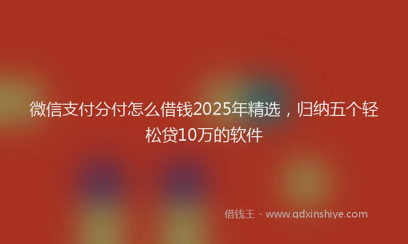 微信支付分付怎么借钱2025年精选，归纳五个轻松贷10万的软件