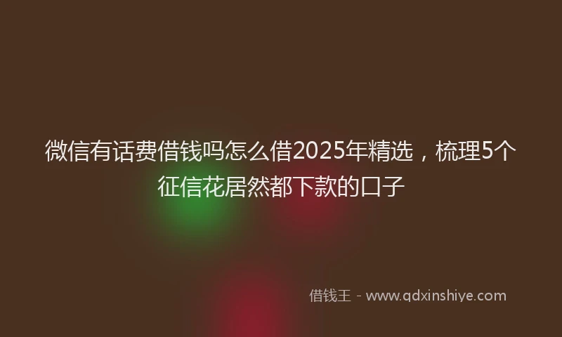微信有话费借钱吗怎么借2025年精选，梳理5个征信花居然都下款的口子