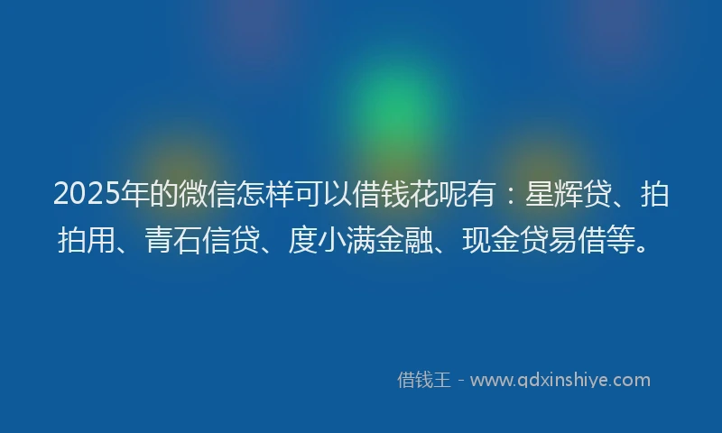 2025年的微信怎样可以借钱花呢有：星辉贷、拍拍用、青石信贷、度小满金融、现金贷易借等。