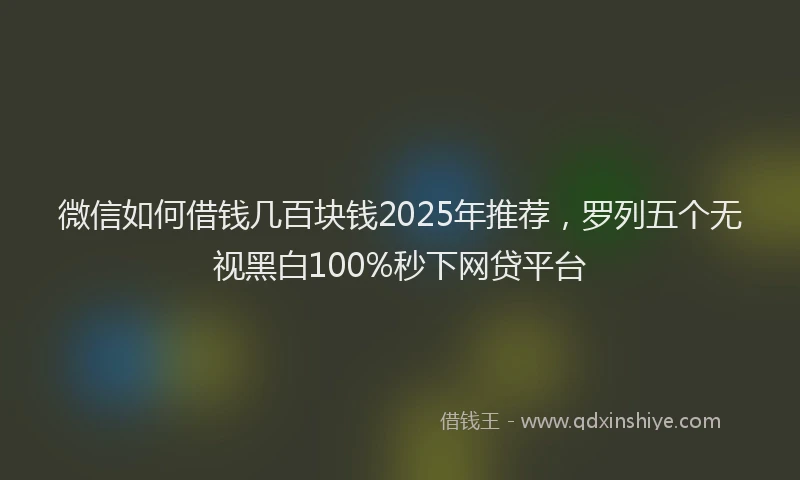 微信如何借钱几百块钱2025年推荐，罗列五个无视黑白100%秒下网贷平台
