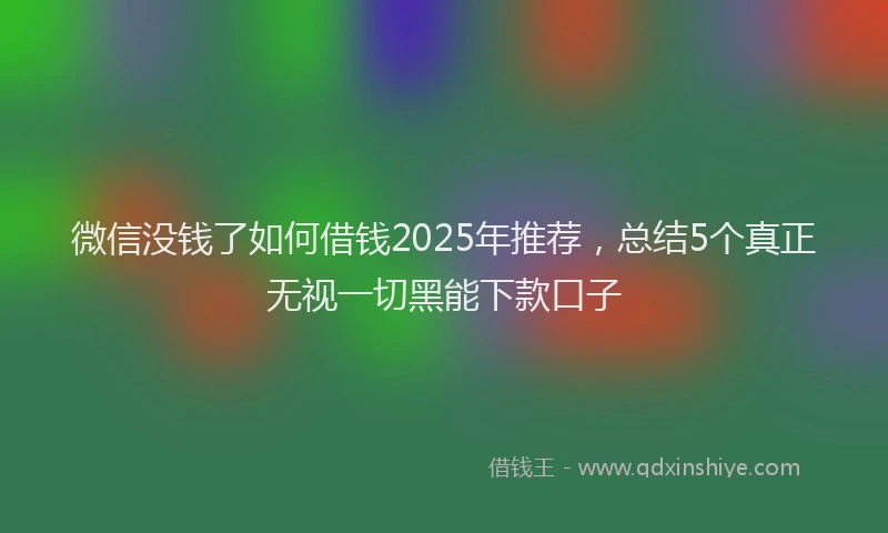 微信没钱了如何借钱2025年推荐，总结5个真正无视一切黑能下款口子