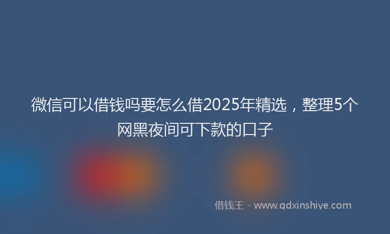 微信可以借钱吗要怎么借2025年精选，整理5个网黑夜间可下款的口子