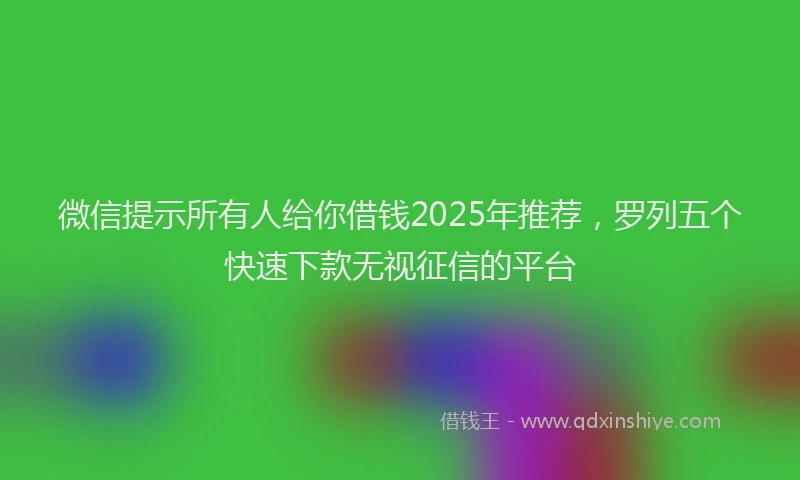 微信提示所有人给你借钱2025年推荐，罗列五个快速下款无视征信的平台