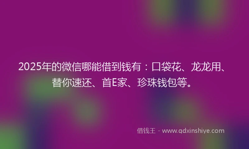 2025年的微信哪能借到钱有：口袋花、龙龙用、替你速还、首E家、珍珠钱包等。
