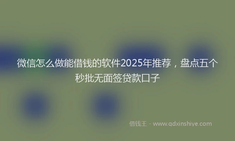 微信怎么做能借钱的软件2025年推荐，盘点五个秒批无面签贷款口子