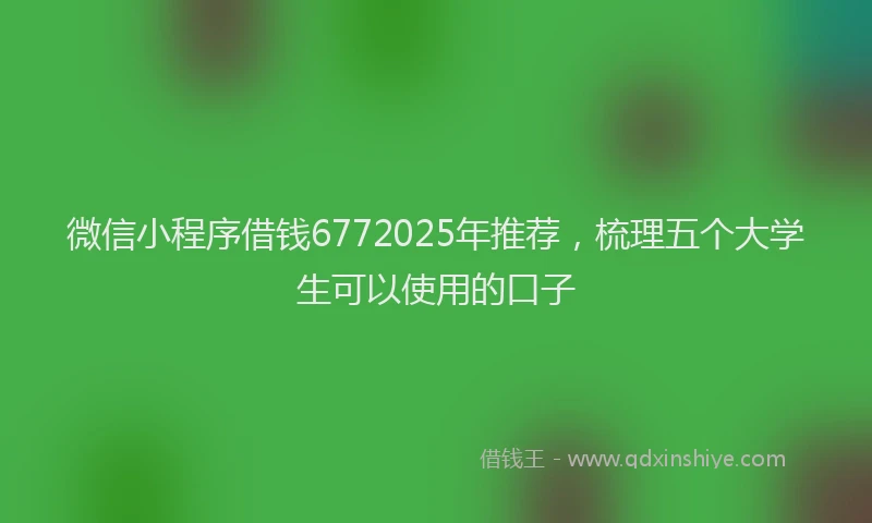 微信小程序借钱6772025年推荐，梳理五个大学生可以使用的口子