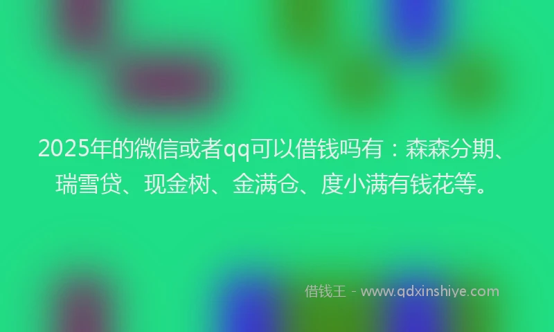 2025年的微信或者qq可以借钱吗有：森森分期、瑞雪贷、现金树、金满仓、度小满有钱花等。