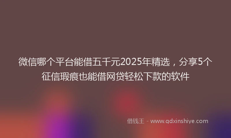 微信哪个平台能借五千元2025年精选，分享5个征信瑕疵也能借网贷轻松下款的软件