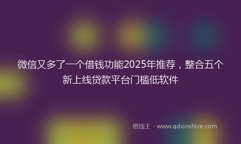 微信又多了一个借钱功能2025年推荐，整合五个新上线贷款平台门槛低软件