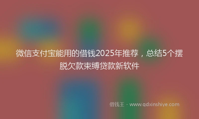 微信支付宝能用的借钱2025年推荐，总结5个摆脱欠款束缚贷款新软件
