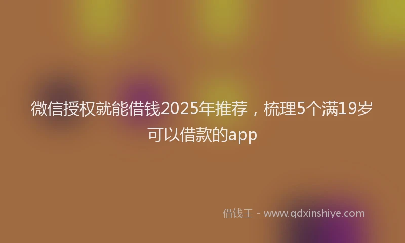 微信授权就能借钱2025年推荐，梳理5个满19岁可以借款的app