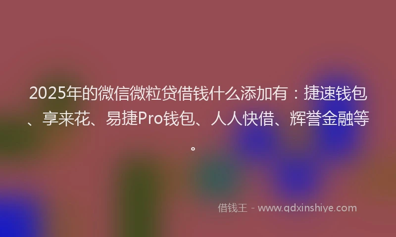 2025年的微信微粒贷借钱什么添加有：捷速钱包、享来花、易捷Pro钱包、人人快借、辉誉金融等。