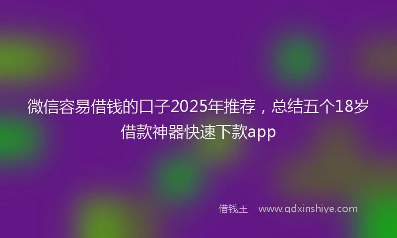 微信容易借钱的口子2025年推荐，总结五个18岁借款神器快速下款app