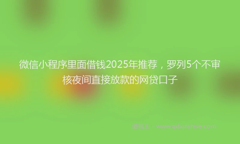 微信小程序里面借钱2025年推荐，罗列5个不审核夜间直接放款的网贷口子