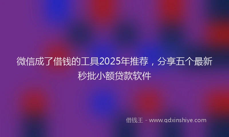 微信成了借钱的工具2025年推荐，分享五个最新秒批小额贷款软件