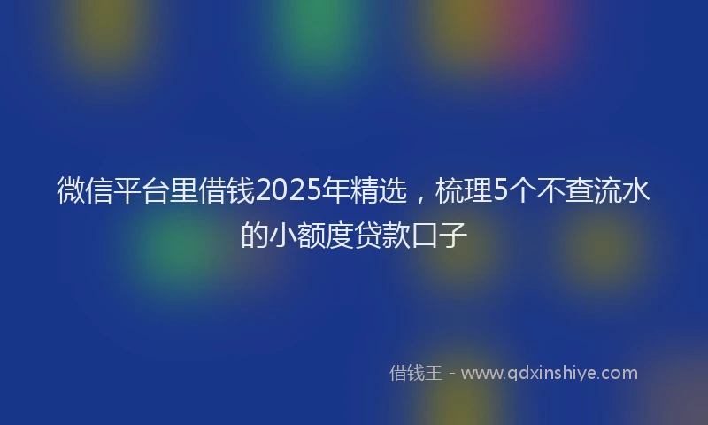 微信平台里借钱2025年精选，梳理5个不查流水的小额度贷款口子