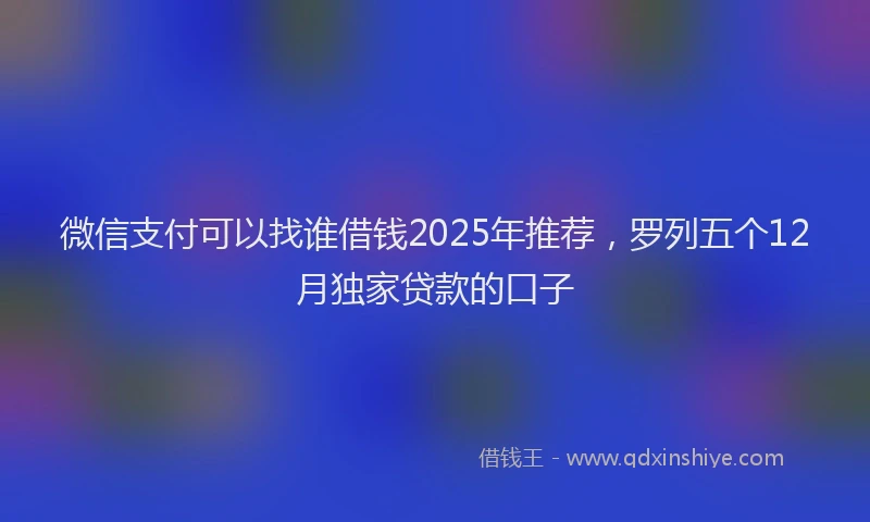 微信支付可以找谁借钱2025年推荐，罗列五个12月独家贷款的口子