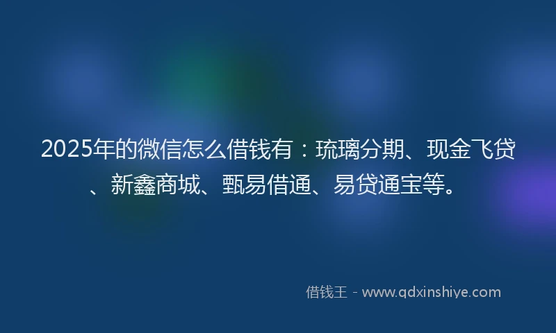 2025年的微信怎么借钱有：琉璃分期、现金飞贷、新鑫商城、甄易借通、易贷通宝等。