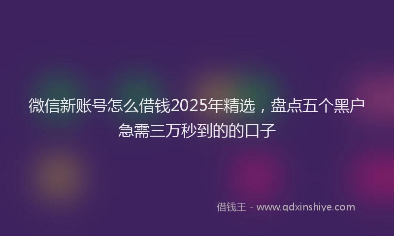 微信新账号怎么借钱2025年精选，盘点五个黑户急需三万秒到的的口子