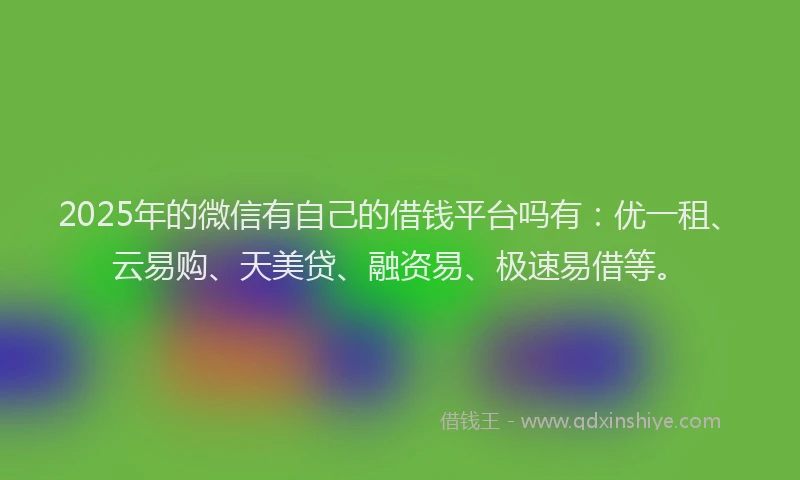 2025年的微信有自己的借钱平台吗有：优一租、云易购、天美贷、融资易、极速易借等。