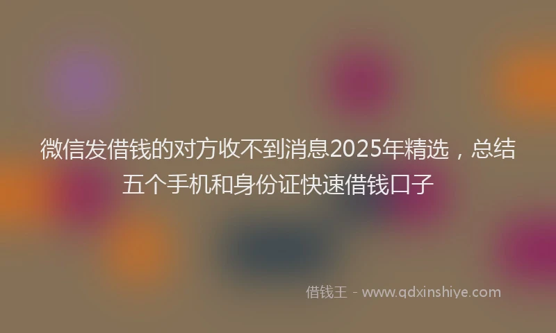 微信发借钱的对方收不到消息2025年精选，总结五个手机和身份证快速借钱口子