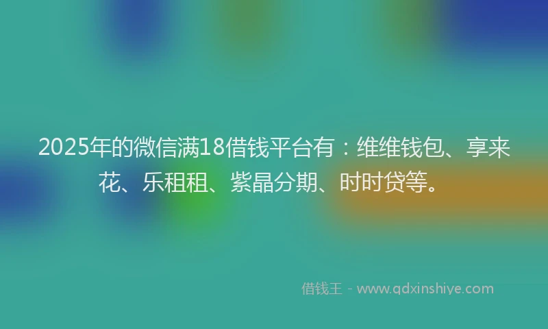 2025年的微信满18借钱平台有：维维钱包、享来花、乐租租、紫晶分期、时时贷等。