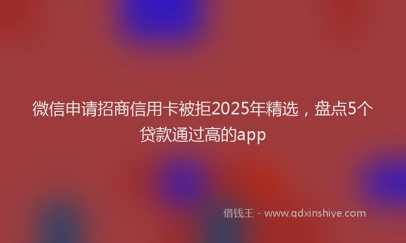 微信申请招商信用卡被拒2025年精选，盘点5个贷款通过高的app