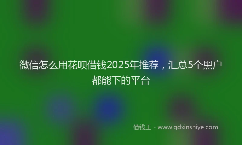 微信怎么用花呗借钱2025年推荐，汇总5个黑户都能下的平台