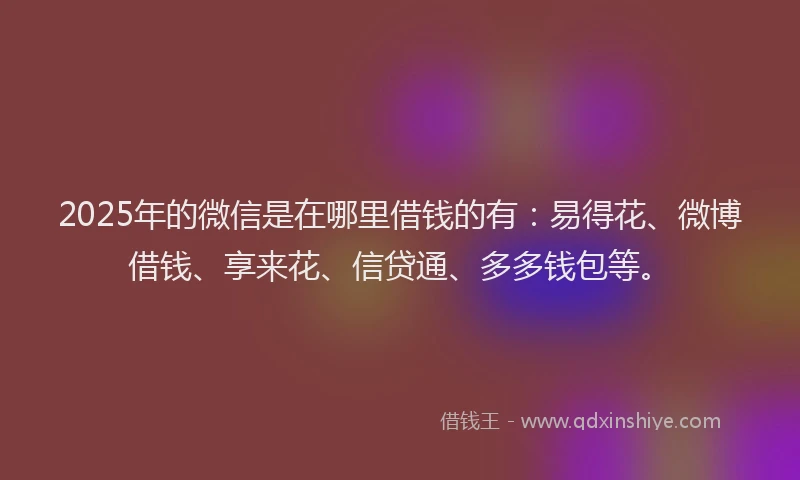 2025年的微信是在哪里借钱的有：易得花、微博借钱、享来花、信贷通、多多钱包等。