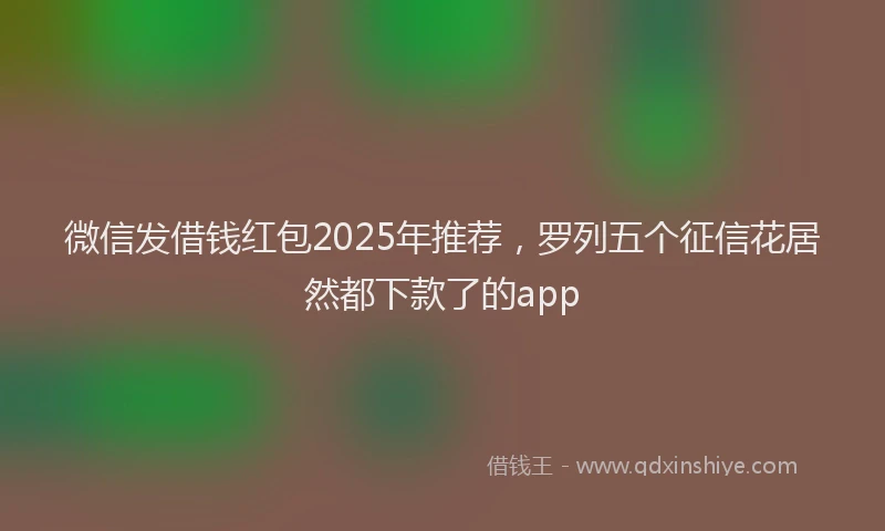 微信发借钱红包2025年推荐，罗列五个征信花居然都下款了的app