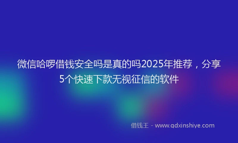 微信哈啰借钱安全吗是真的吗2025年推荐，分享5个快速下款无视征信的软件