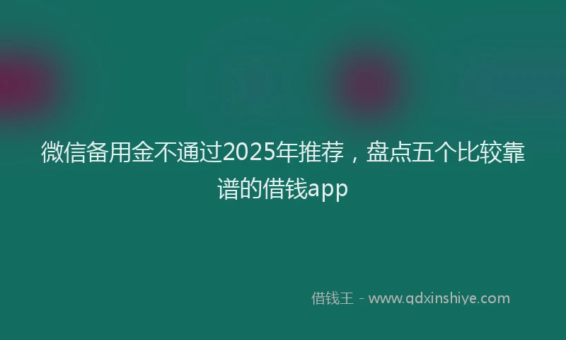 微信备用金不通过2025年推荐，盘点五个比较靠谱的借钱app