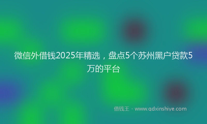 微信外借钱2025年精选，盘点5个苏州黑户贷款5万的平台