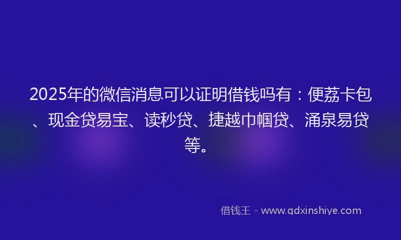 2025年的微信消息可以证明借钱吗有：便荔卡包、现金贷易宝、读秒贷、捷越巾帼贷、涌泉易贷等。
