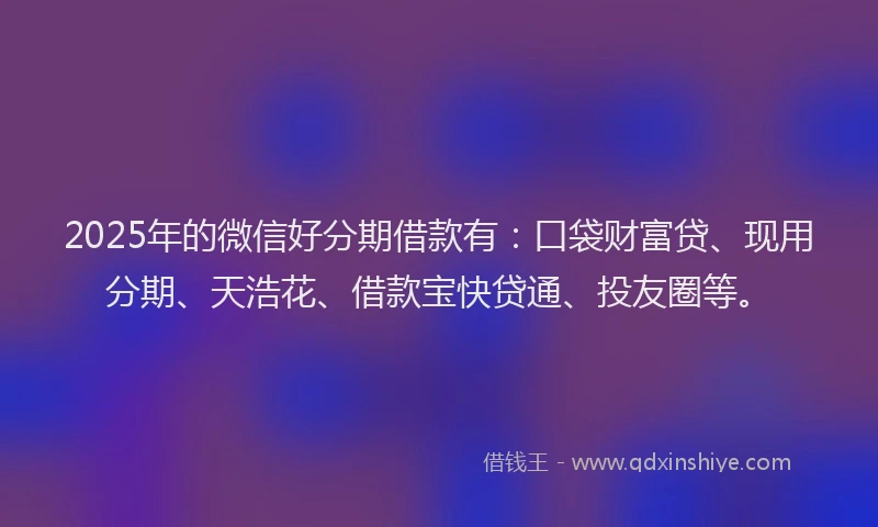 2025年的微信好分期借款有：口袋财富贷、现用分期、天浩花、借款宝快贷通、投友圈等。