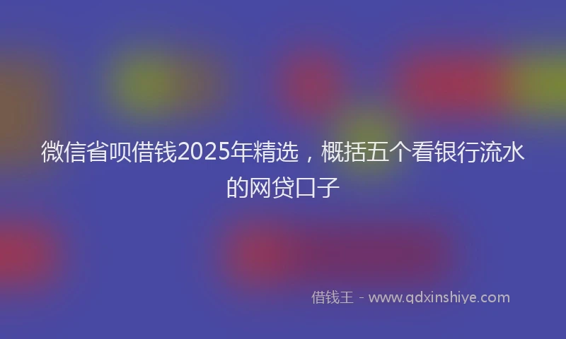 微信省呗借钱2025年精选，概括五个看银行流水的网贷口子