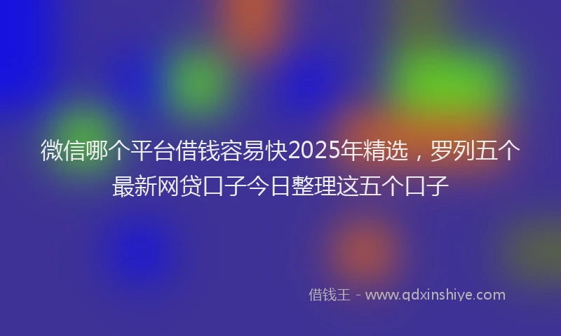 微信哪个平台借钱容易快2025年精选，罗列五个最新网贷口子今日整理这五个口子