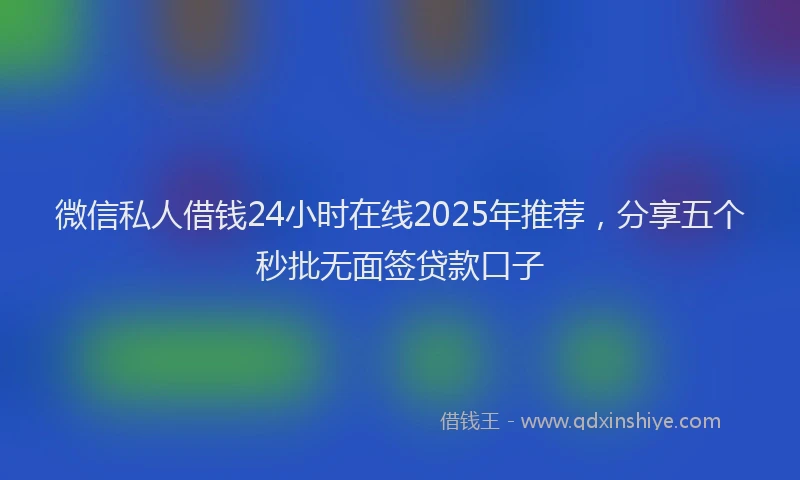 微信私人借钱24小时在线2025年推荐，分享五个秒批无面签贷款口子