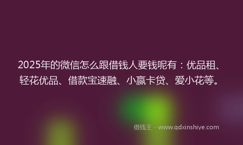 2025年的微信怎么跟借钱人要钱呢有：优品租、轻花优品、借款宝速融、小赢卡贷、爱小花等。