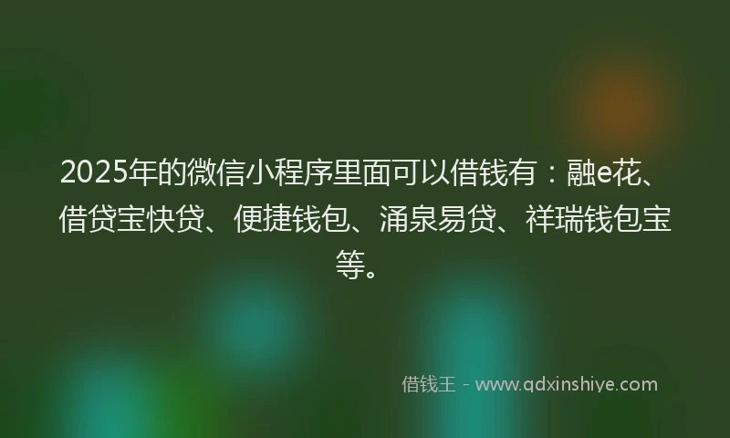 2025年的微信小程序里面可以借钱有：融e花、借贷宝快贷、便捷钱包、涌泉易贷、祥瑞钱包宝等。