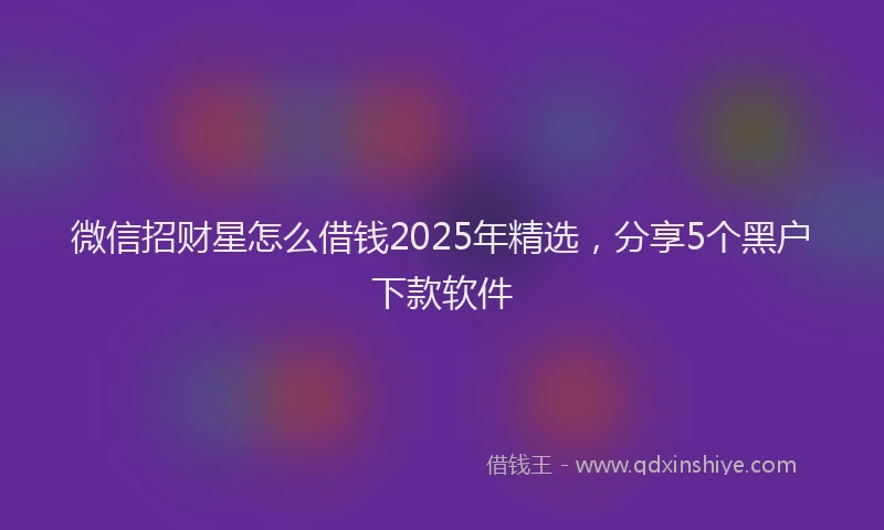 微信招财星怎么借钱2025年精选，分享5个黑户下款软件