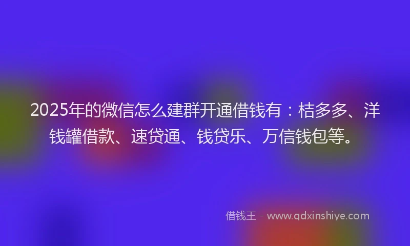 2025年的微信怎么建群开通借钱有：桔多多、洋钱罐借款、速贷通、钱贷乐、万信钱包等。