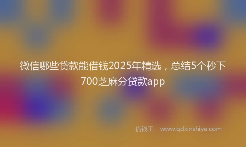 微信哪些贷款能借钱2025年精选，总结5个秒下700芝麻分贷款app