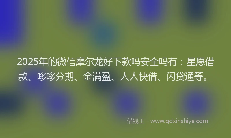 2025年的微信摩尔龙好下款吗安全吗有：星愿借款、哆哆分期、金满盈、人人快借、闪贷通等。