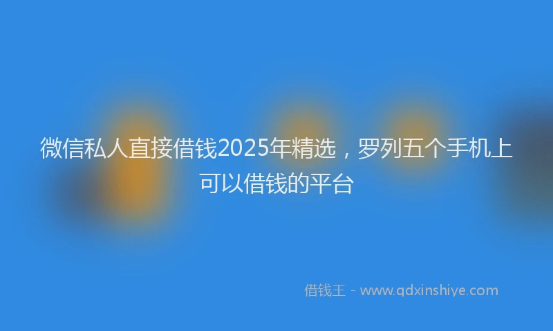 微信私人直接借钱2025年精选，罗列五个手机上可以借钱的平台