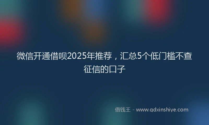 微信开通借呗2025年推荐，汇总5个低门槛不查征信的口子