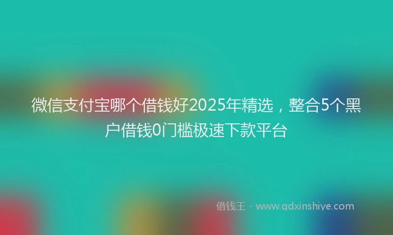 微信支付宝哪个借钱好2025年精选，整合5个黑户借钱0门槛极速下款平台