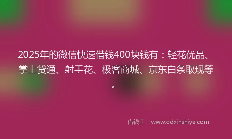 2025年的微信快速借钱400块钱有：轻花优品、掌上贷通、射手花、极客商城、京东白条取现等。